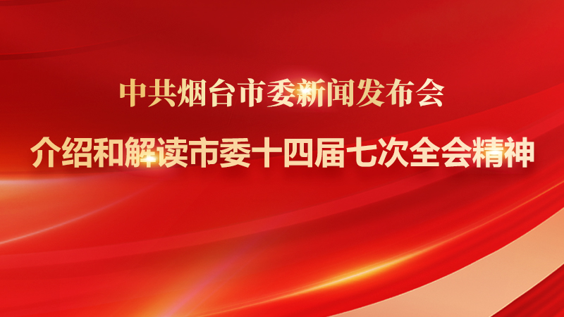 直播|介绍和解读烟台市委十四届七次全体会议精神新闻发布会