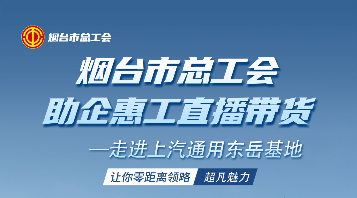 烟台市总工会助企惠工直播带货——走进上汽通用东岳基地