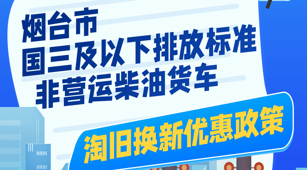 一图读懂|烟台市国三及以下排放标准非营运柴油货车淘旧换新优惠政策