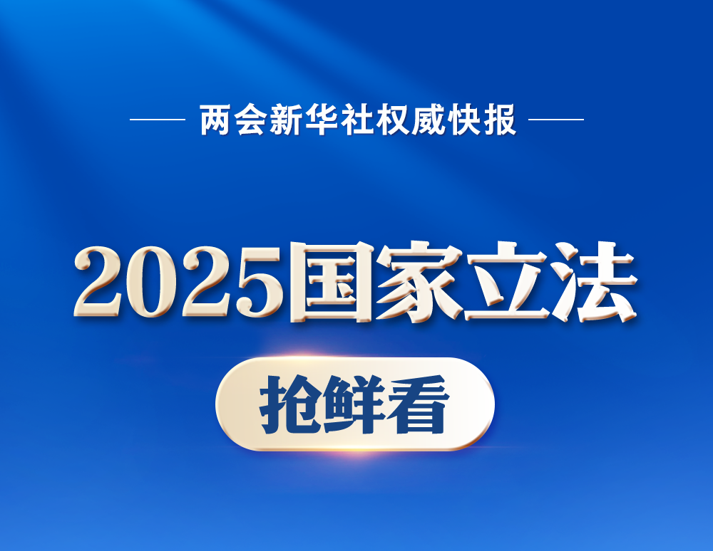 两会新华社快讯：2025国家立法抢鲜看