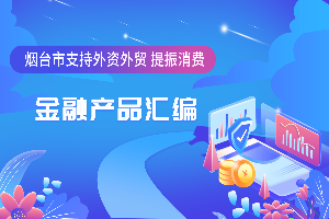 烟台市支持外资外贸、提振消费金融产品汇编