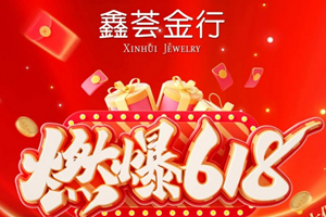【618】鑫荟金行巅峰大促狂欢嗨购 火力全开！
