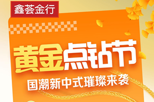 鑫荟金行黄金点钻节启幕 国潮新品闪耀登场！