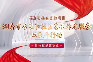 【烟台福彩公益金巡礼系列报道】视频：科技赋能适老化 烟台市居家和社区基本养老服务双提升行动