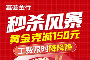 【秒杀风暴】鑫荟金行年度狂欢震撼来袭！黄金巅峰大促 旧金超值焕新！