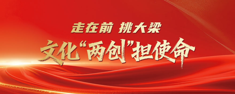 走在前 挑大梁 文化“两创”担使命