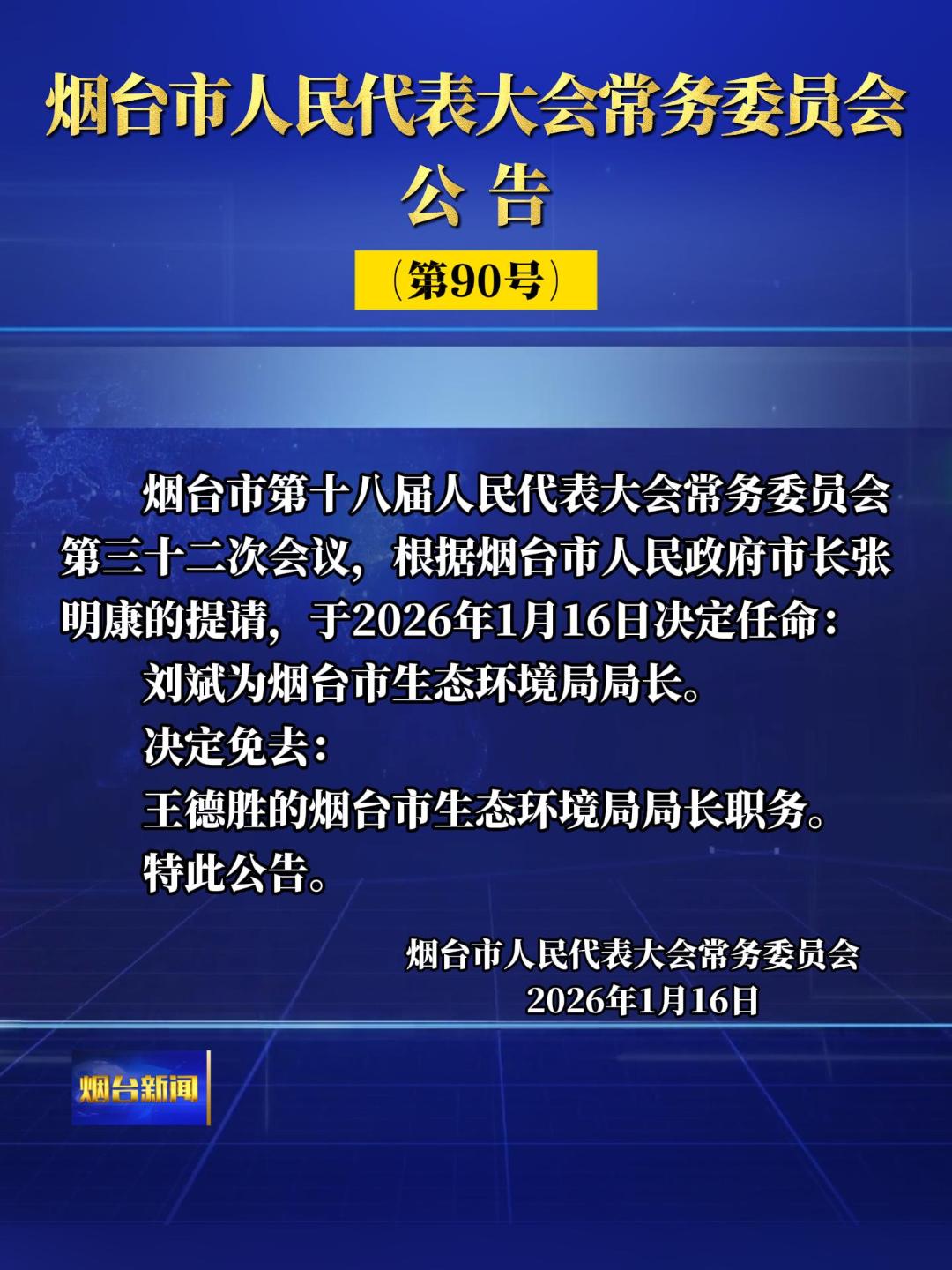 烟台市人民代表大会常务委员会公告（第90号），烟台市第十八届人民代表大会常务委员会第三十二次会议，根据烟台市人民政府市长张明康的提请，于2026年1月16日决定任命：刘斌为烟台市生态环境局局长。决定免去：王德胜的烟台市生态环境局局长职务。