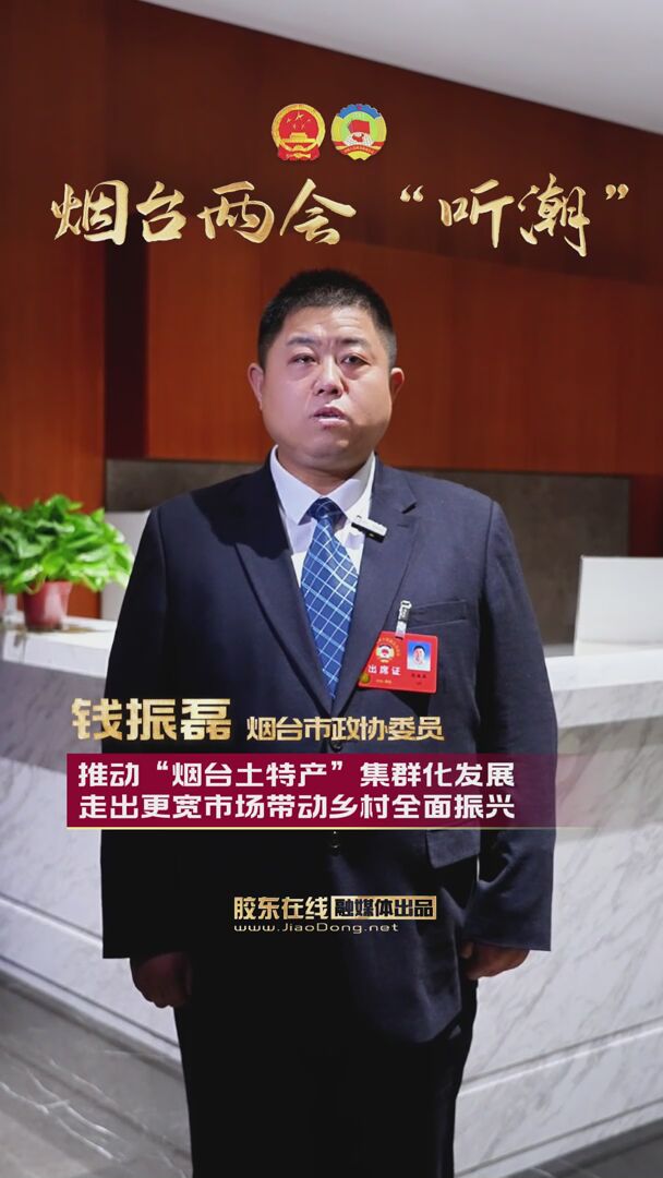 烟台市政协委员钱振磊：推动“烟台土特产”集群化发展，走出更宽市场带动乡村全面振兴