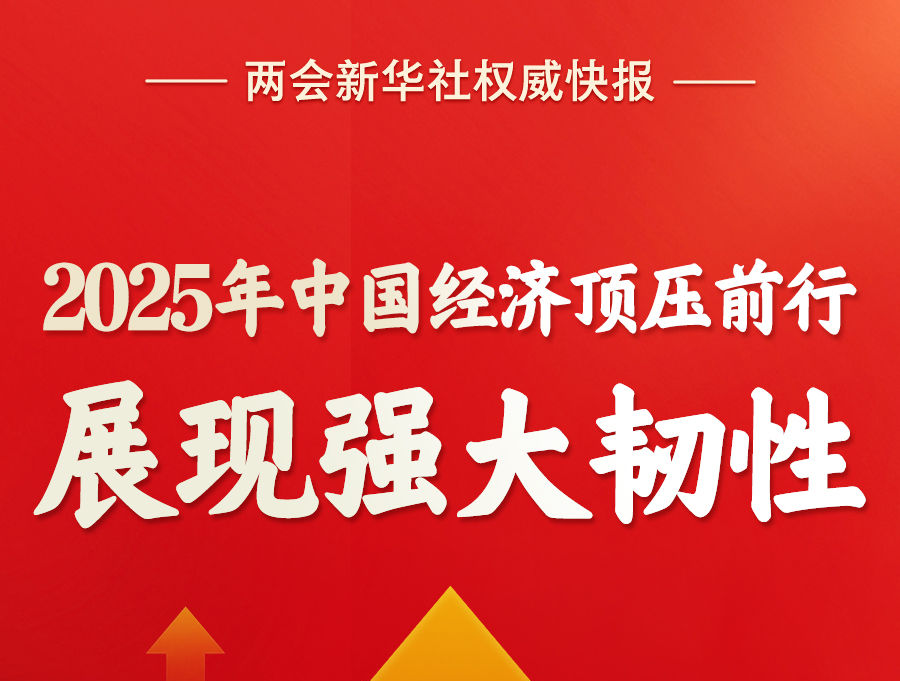 两会新华社快讯：2025年我国经济顶压前行、展现强大韧性