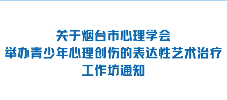 关于烟台市心理学会举办青少年心理创伤的表达性艺术治疗工作坊通知
