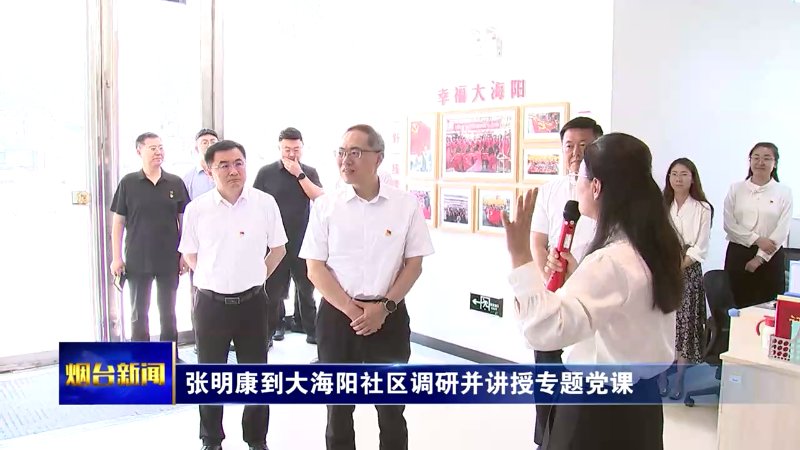 张明康在大海阳社区调研并讲授专题党课时强调：厚植民生情怀 勇于实干担当 以正确政绩观引领基层高效能治理