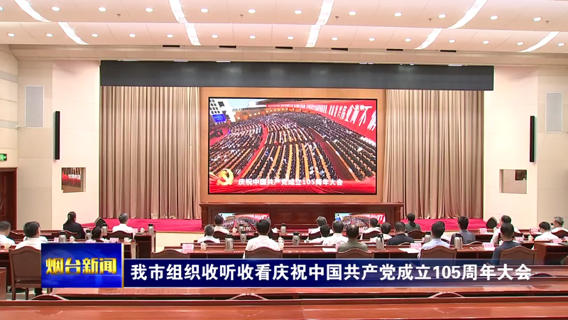 烟台组织收听收看庆祝中国共产党成立105周年大会